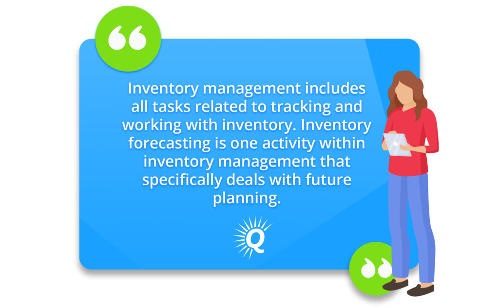 Quote: "Inventory management includes all tasks related to tracking and working with inventory. Inventory forecasting is one activity within inventory management that is specifically relevant to future planning."