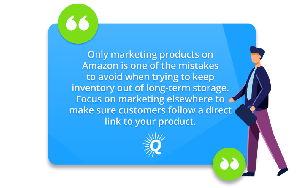 Quote: "Only marketing products on Amazon is one of the mistakes to avoid when trying to keep inventory out of long-term storage. Focus on marketing elsewhere to make sure customers follow a direct link to your product."