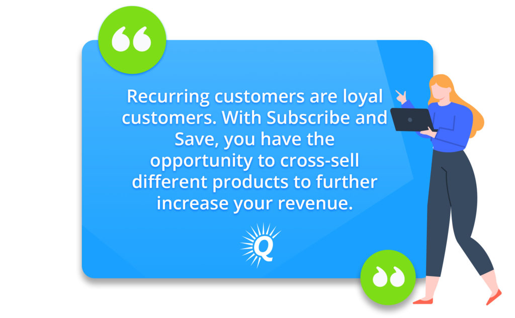 Quote: "Recurring customers are loyal customers. With Subscribe and Save, you have the opportunity to cross-sell different products to further increase your revenue."
