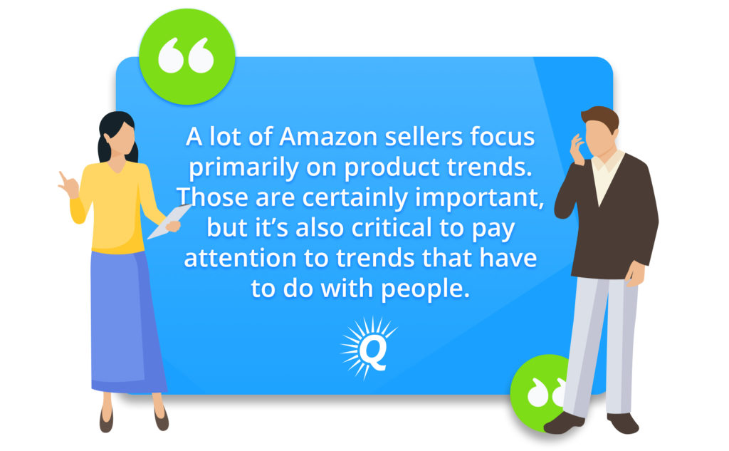 Quote: "A lot of Amazon sellers focus primarily on product trends. Those are certainly key, but it’s also crucial to pay attention to trends that have to do with people."
