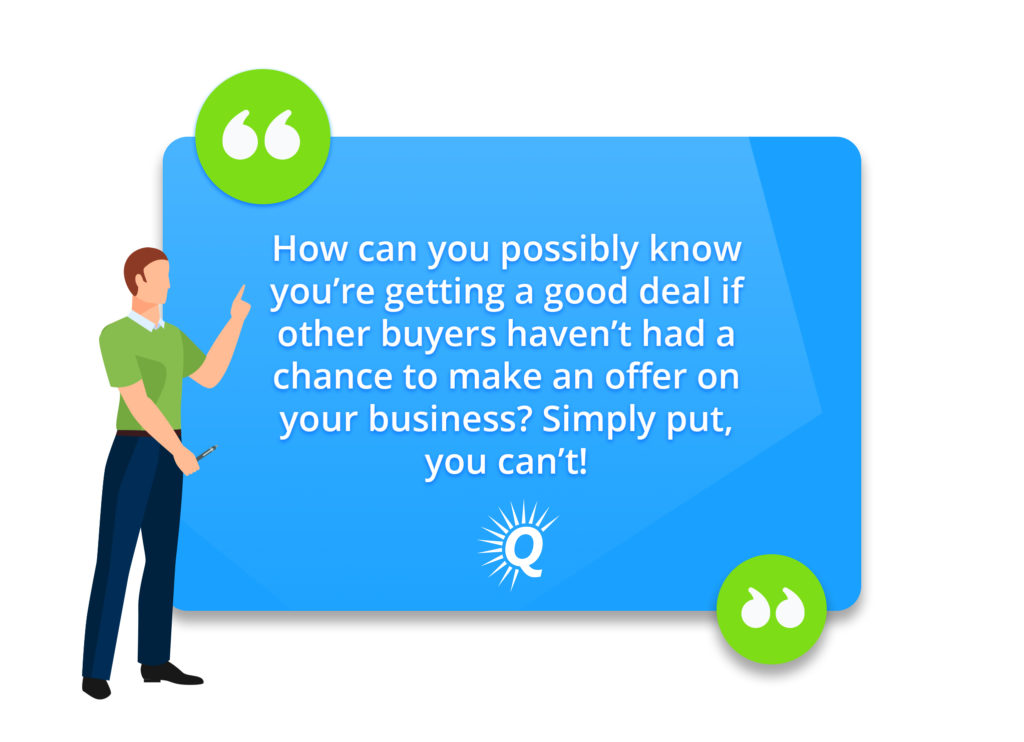 Quote: "How can you possibly know you’re getting a good deal if other buyers haven’t had a chance to make an offer on your business? Simply put, you can’t!"
