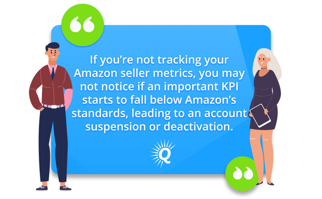 Quote: "If you’re not tracking your Amazon seller metrics, you won’t notice if an important KPI starts to fall below Amazon’s standards, leading to an account suspension or deactivation."