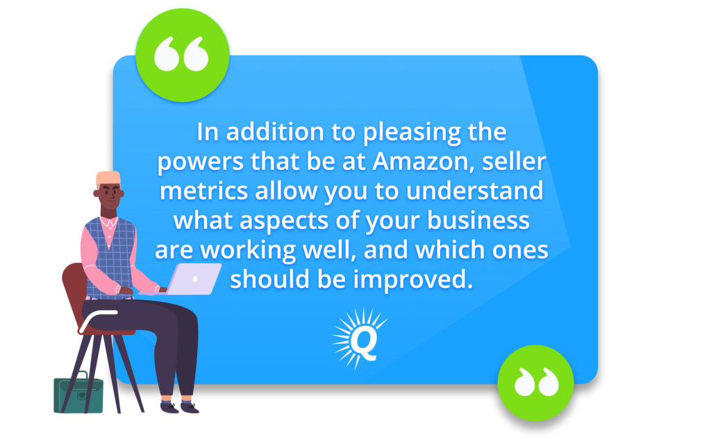 Quote: "In addition to pleasing the powers that be at Amazon, seller metrics allow you to understand what aspects of your business are working well, and which ones should be improved."