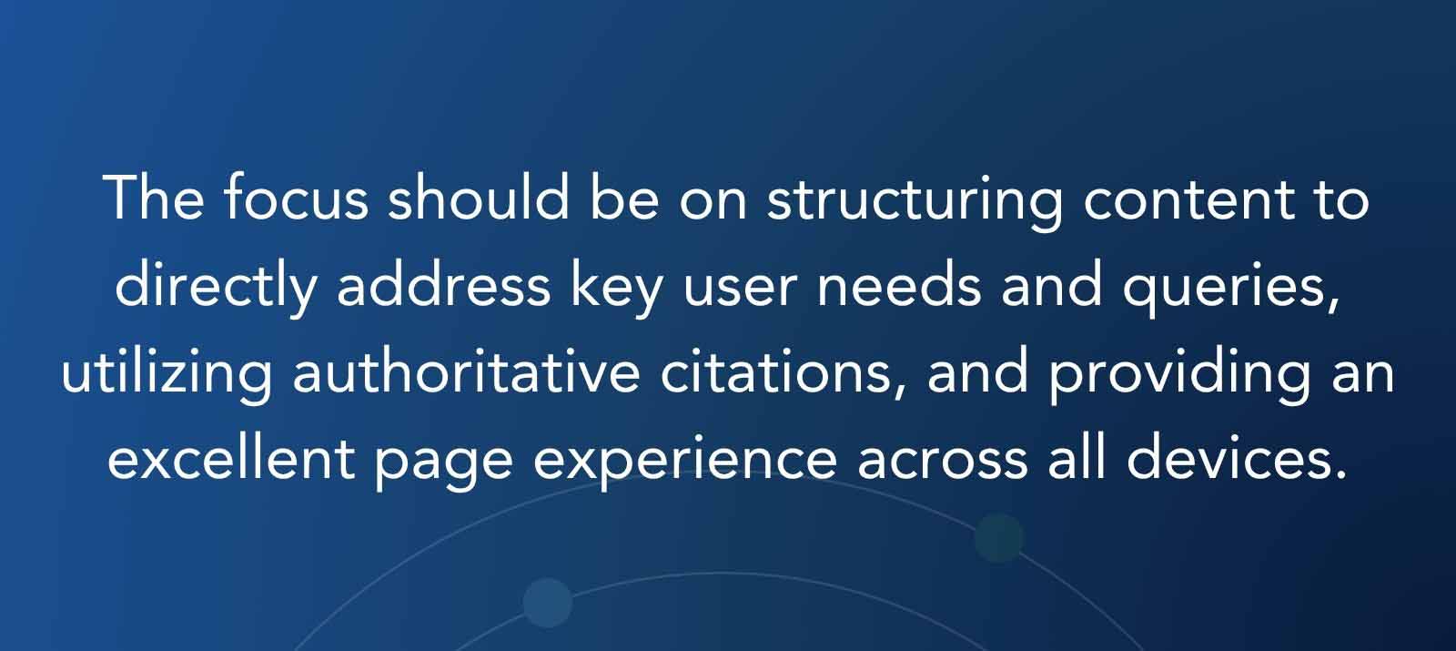 The focus should be on structuring content to directly address key user needs and queries, utilizing authoritative citations, and providing an excellent page experience across all devices