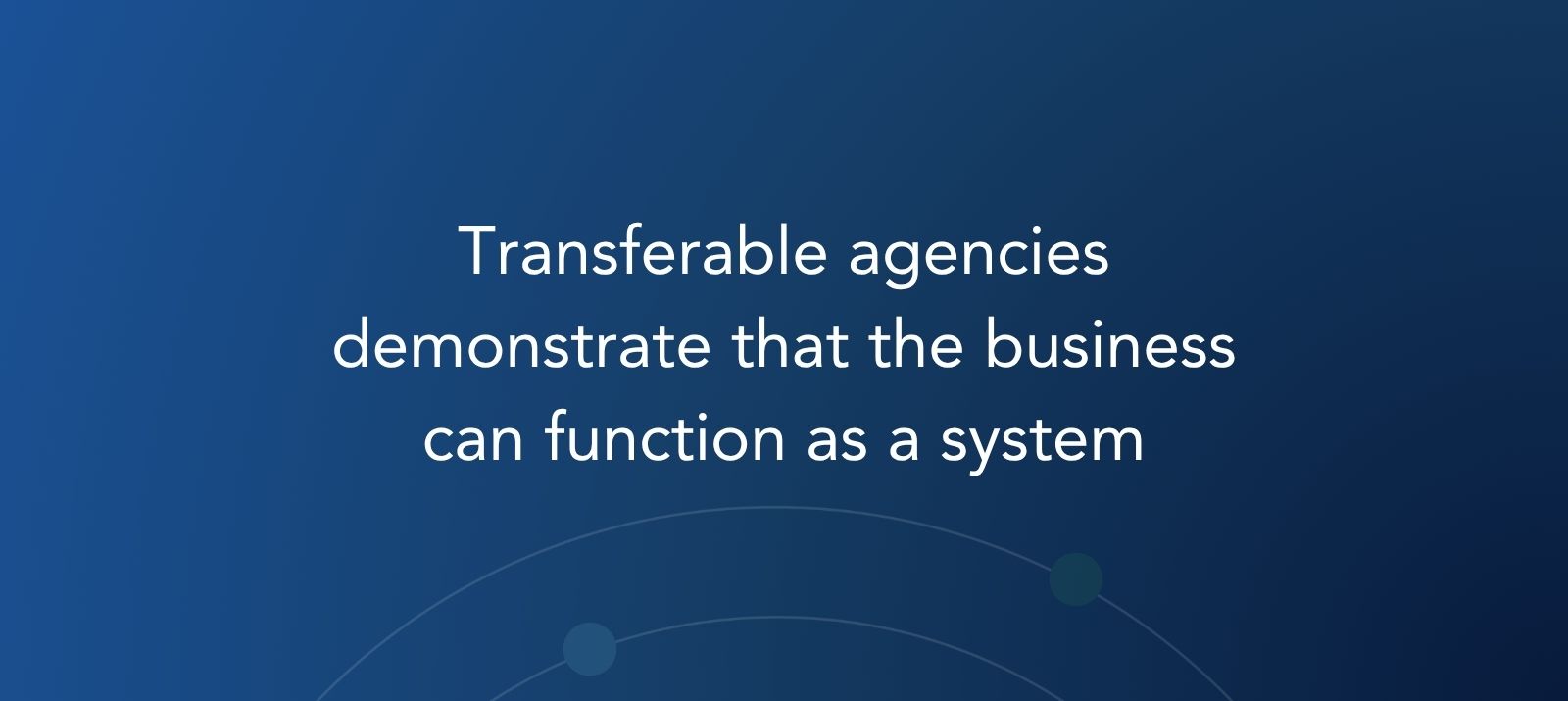 Transferable agencies demonstrate that the business can function as a system.